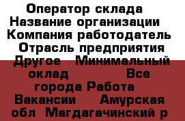 Оператор склада › Название организации ­ Компания-работодатель › Отрасль предприятия ­ Другое › Минимальный оклад ­ 17 000 - Все города Работа » Вакансии   . Амурская обл.,Магдагачинский р-н